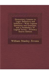 Elementary Lessons in Logic: Deductive and Inductive: With Copious Questions and Examples, and a Vocabulary of Logical Terms