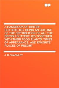 A Handbook of British Butterflies, Being an Outline of the Distribution of All the British Butterflies Together with Their Food Plants, Times of Appearance, and Favorite Places of Resort