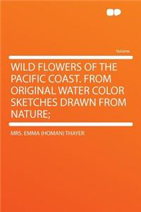 Wild Flowers of the Pacific Coast. from Original Water Color Sketches Drawn from Nature;