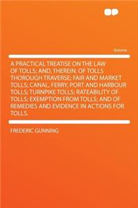 A Practical Treatise on the Law of Tolls; And, Therein, of Tolls Thorough Traverse; Fair and Market Tolls; Canal, Ferry, Port and Harbour Tolls; Turnpike Tolls; Rateability of Tolls; Exemption from Tolls; And of Remedies and Evidence in Actions for