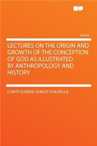 Lectures on the Origin and Growth of the Conception of God as Illustrated by Anthropology and History