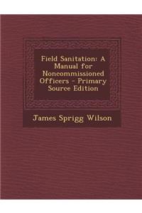 Field Sanitation: A Manual for Noncommissioned Officers - Primary Source Edition