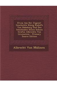 Etwas Aus Der Jugend-Geschichte Konig Rudolfs Von Habsburg Und Den Schicksalen Seines Sohnes Grafen Albrechts Von Lowenstein