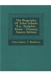 The Biography of John Gibson: R.A., Sculptor, Rome - Primary Source Edition