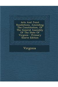Acts and Joint Resolutions, Amending the Constitution, of the General Assembly of the State of Virginia