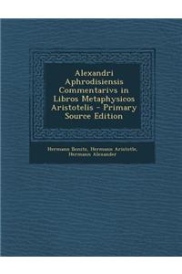 Alexandri Aphrodisiensis Commentarivs in Libros Metaphysicos Aristotelis - Primary Source Edition