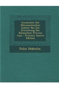 Geschichte Der Kleinasiatischen Galater Bis Zur Errichtung Der Romischen Provinz Asia - Primary Source Edition
