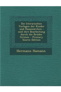 Die Literarischen Vorlagen Der Kinder Und Hausmarchen: Und Ihre Bearbeitung Durch Die Bruder Grimm - Primary Source Edition