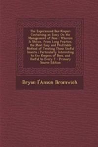 The Experienced Bee-Keeper: Containing an Essay on the Management of Bees: Wherein Is Shewn, from Long Practice, the Most Easy and Profitable Method of Treating Those Useful Insects; Particularly Interesting to the Keepers of Bees, and Useful to Ev