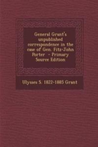 General Grant's Unpublished Correspondence in the Case of Gen. Fitz-John Porter