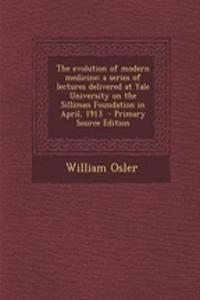 The Evolution of Modern Medicine; A Series of Lectures Delivered at Yale University on the Silliman Foundation in April, 1913 - Primary Source Edition