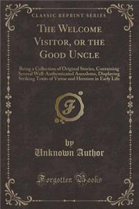 The Welcome Visitor, or the Good Uncle: Being a Collection of Original Stories, Containing Several Well-Authenticated Anecdotes, Displaying Striking Traits of Virtue and Heroism in Early Life (Classic Reprint)