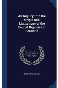 An Inquiry Into the Origin and Limitations of the Feudal Dignities of Scotland