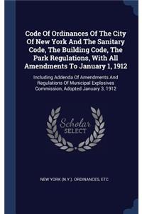 Code Of Ordinances Of The City Of New York And The Sanitary Code, The Building Code, The Park Regulations, With All Amendments To January 1, 1912