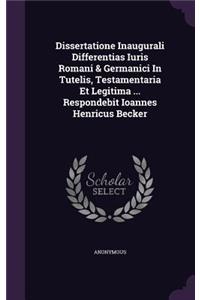 Dissertatione Inaugurali Differentias Iuris Romani & Germanici in Tutelis, Testamentaria Et Legitima ... Respondebit Ioannes Henricus Becker