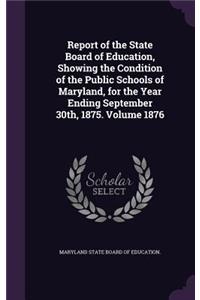 Report of the State Board of Education, Showing the Condition of the Public Schools of Maryland, for the Year Ending September 30th, 1875. Volume 1876