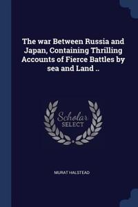 war Between Russia and Japan, Containing Thrilling Accounts of Fierce Battles by sea and Land ..