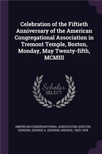 Celebration of the Fiftieth Anniversary of the American Congregational Association in Tremont Temple, Boston, Monday, May Twenty-fifth, MCMIII