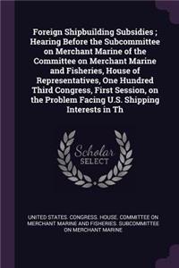 Foreign Shipbuilding Subsidies; Hearing Before the Subcommittee on Merchant Marine of the Committee on Merchant Marine and Fisheries, House of Representatives, One Hundred Third Congress, First Session, on the Problem Facing U.S. Shipping Interests