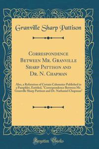 Correspondence Between Mr. Granville Sharp Pattison and Dr. N. Chapman: Also, a Refutation of Certain Calumnies Published in a Pamphlet, Entitled, Correspondence Between Mr. Granville Sharp Pattison and Dr. Nathaniel Chapman (Classic Reprint)