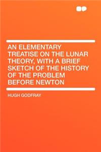 An Elementary Treatise on the Lunar Theory, with a Brief Sketch of the History of the Problem Before Newton