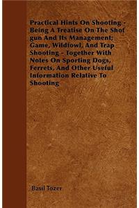 Practical Hints On Shooting - Being A Treatise On The Shot gun And Its Management; Game, Wildfowl, And Trap Shooting - Together With Notes On Sporting Dogs, Ferrets, And Other Useful Information Relative To Shooting