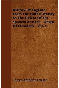 History Of England From The Fall Of Wolsey To The Defeat Of The Spanish Armada - Reign Of Elizabeth - Vol. V