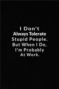 I Don't Always Tolerate Stupid People. But When I Do, I'm Probably At Work.