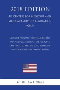 Medicare Program - Hospital Inpatient Prospective Payment Systems for Acute Care Hospitals and the Long Term Care Hospital Prospective Payment System (US Centers for Medicare and Medicaid Services Regulation) (CMS) (2018 Edition)