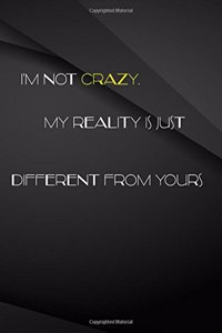 I'm not crazy. My reality is just different from yours.