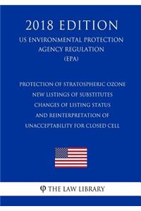 Protection of Stratospheric Ozone - New Listings of Substitutes - Changes of Listing Status - and Reinterpretation of Unacceptability for Closed Cell (US Environmental Protection Agency Regulation) (EPA) (2018 Edition)