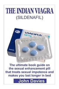 The Indian Viagra (Sildenafil): The Ultimate Book Guide on the Sexual Enhancement Pill That Treats Impotence and Makes You Last Longer in Bed