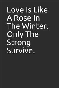 Love Is Like a Rose in the Winter. Only the Strong Survive.: Blank Lined Notebook/Journal Makes the Perfect Gag Gift for Friends, Coworkers and Bosses.