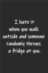 I hate it when you walk outside and someone randomly throws a fridge at you.