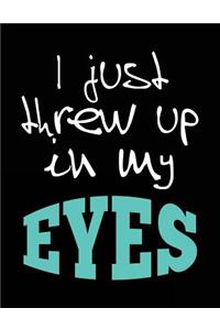 I Just Threw Up In My Eyes