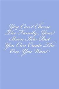 You Can't Choose The Family Your Born Into But You Can Create The One You Want