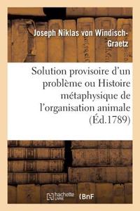 Solution Provisoire d'Un Problème Ou Histoire Métaphysique de l'Organisation Animale Pour Servir