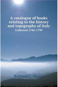 A Catalogue of Books Relating to the History and Topography of Italy Collected 1786-1790