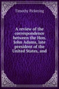 review of the correspondence between the Hon. John Adams, late president of the United States, and