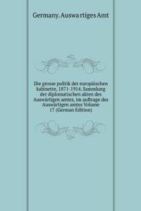 Die grosse politik der europaischen kabinette, 1871-1914. Sammlung der diplomatischen akten des Auswartigen amtes, im auftrage des Auswartigen amtes Volume 17 (German Edition)