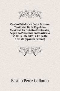 Cuadro Estadistico De La Division Territorial De La Republica Mexicana En Distritos Electorales, Segun Lo Prevenido En El Articulo 53 De La . De 1857, Y En La De 8 De Ma (Spanish Edition)
