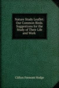 Nature Study Leaflet: Our Common Birds. Suggestions for the Study of Their Life and Work .