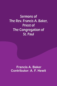 Sermons of the Rev. Francis A. Baker, Priest of the Congregation of St. Paul