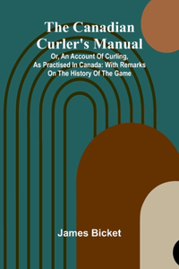 The Canadian Curler's Manual; Or, an account of curling, as practised in Canada