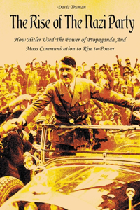Rise of The Nazi Party How Hitler Used The Power of Propaganda And Mass Communication to Rise to Power