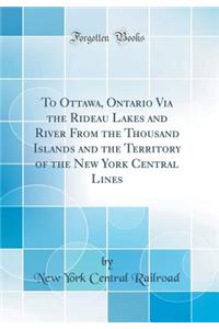 To Ottawa, Ontario Via the Rideau Lakes and River from the Thousand Islands and the Territory of the New York Central Lines (Classic Reprint)