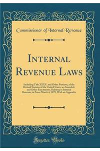 Internal Revenue Laws: Including Title XXXV, and Other Portions, of the Revised Statutes of the United States, as Amended, and Other Enactments, Relating to Internal Revenue, in Force March 4, 1879, With an Appendix (Classic Reprint)
