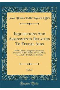 Inquisitions and Assessments Relating to Feudal Aids, Vol. 3: With Other Analogous Documents Preserved in the Public Record Office; A. D. 1284-1431; Kent-Norfolk (Classic Reprint)