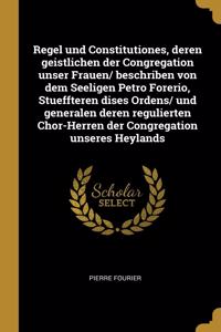 Regel und Constitutiones, deren geistlichen der Congregation unser Frauen/ beschriben von dem Seeligen Petro Forerio, Stueffteren dises Ordens/ und generalen deren regulierten Chor-Herren der Congregation unseres Heylands