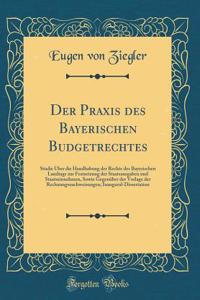 Der Praxis des Bayerischen Budgetrechtes: Studie Über die Handhabung der Rechte des Bayerischen Landtags zur Festsetzung der Staatsausgaben und Staatseinnahmen, Sowie Gegenüber der Vorlage der Rechnungsnachweisungen; Inaugural-Dissertation